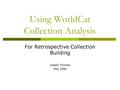 Using WorldCat Collection Analysis For Retrospective Collection Building Joseph Thomas May 2006.