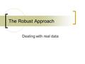 The Robust Approach Dealing with real data. Review With regular analyses we have certain assumptions that are made, or requirements that have to be met.