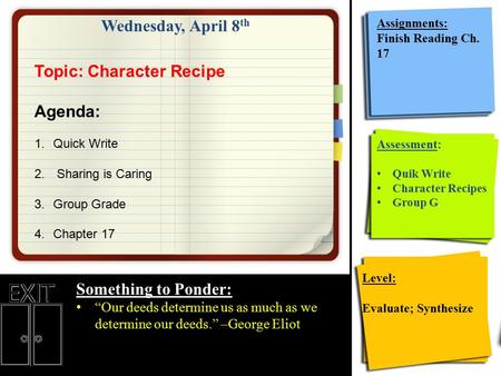 Wednesday, April 8 th Something to Ponder: “Our deeds determine us as much as we determine our deeds.” –George Eliot Assignments: Finish Reading Ch. 17.