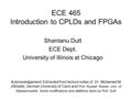 ECE 465 Introduction to CPLDs and FPGAs Shantanu Dutt ECE Dept. University of Illinois at Chicago Acknowledgement: Extracted from lecture notes of Dr.