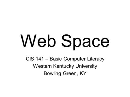 Web Space CIS 141 – Basic Computer Literacy Western Kentucky University Bowling Green, KY.