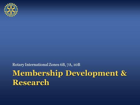 Membership Development & Research Rotary International Zones 6B, 7A, 10B.