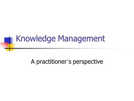 Knowledge Management A practitioner ’ s perspective.