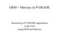 GRM + Mercury in P-GRADE Monitoring of P-GRADE applications in the Grid using GRM and Mercury.