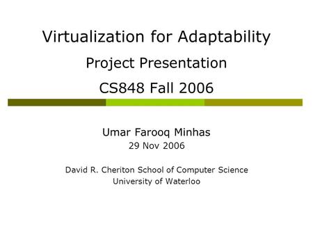 Virtualization for Adaptability Project Presentation CS848 Fall 2006 Umar Farooq Minhas 29 Nov 2006 David R. Cheriton School of Computer Science University.