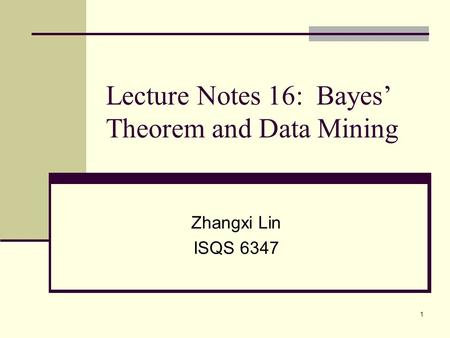 1 Lecture Notes 16: Bayes’ Theorem and Data Mining Zhangxi Lin ISQS 6347.