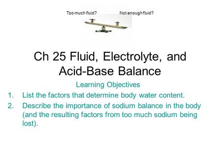 Ch 25 Fluid, Electrolyte, and Acid-Base Balance Learning Objectives 1.List the factors that determine body water content. 2.Describe the importance of.