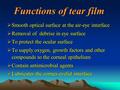 Functions of tear film  Smooth optical surface at the air-eye interface  Removal of debrise in eye surface  To protect the ocular surface  To supply.