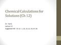 Chemical Calculations for Solutions (Ch 12) Dr. Harris Lecture 12 Suggested HW: Ch 12: 1, 10, 15, 21, 53, 67, 81.