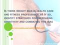 I S THERE WEIGHT BIAS IN HEALTH CARE AND FITNESS PROFESSIONALS ? I F SO, IDENTIFY STRATEGIES FOR INCREASING SENSITIVITY AND COMBATING THIS BIAS