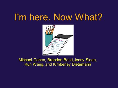 I'm here. Now What? Michael Cohen, Brandon Bond,Jenny Sloan, Kun Wang, and Kimberley Dietemann.