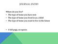 JOURNAL ENTRY Where do you live? The type of home you have now The type of home you lived in as a child The type of home you want to live in the future.