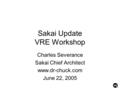 Sakai Update VRE Workshop Charles Severance Sakai Chief Architect www.dr-chuck.com June 22, 2005.