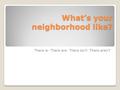 What’s your neighborhood like? There is- There are- There isn’t- There aren’t.