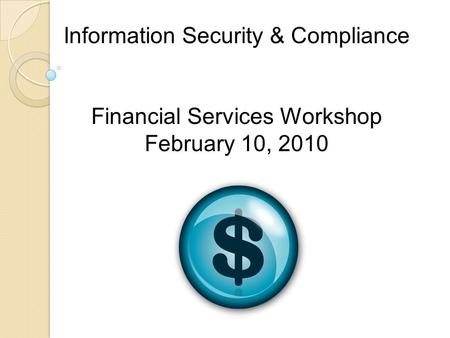 Information Security & Compliance Financial Services Workshop February 10, 2010.