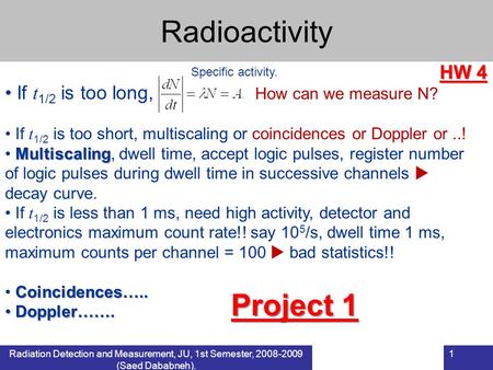 Radiation Detection and Measurement, JU, 1st Semester, 2008-2009 (Saed Dababneh). 1 If t 1/2 is too long, How can we measure N? If t 1/2 is too short,