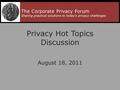 Privacy Hot Topics Discussion August 18, 2011 The Corporate Privacy Forum Sharing practical solutions to today’s privacy challenges 1.