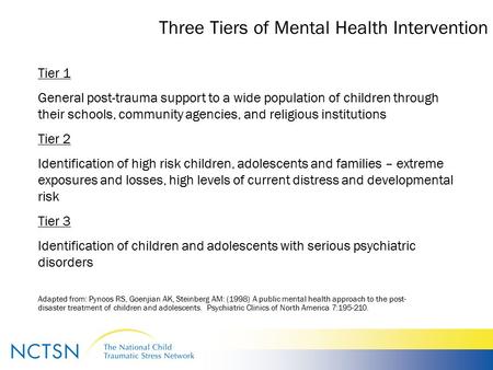 Three Tiers of Mental Health Intervention Tier 1 General post-trauma support to a wide population of children through their schools, community agencies,