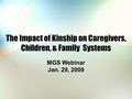 The Impact of Kinship on Caregivers, Children, & Family Systems MGS Webinar Jan. 29, 2009.