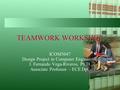 TEAMWORK WORKSHOP ICOM5047 Design Project in Computer Engineering J. Fernando Vega-Riveros, Ph.D. Associate Professor – ECE Dpt.