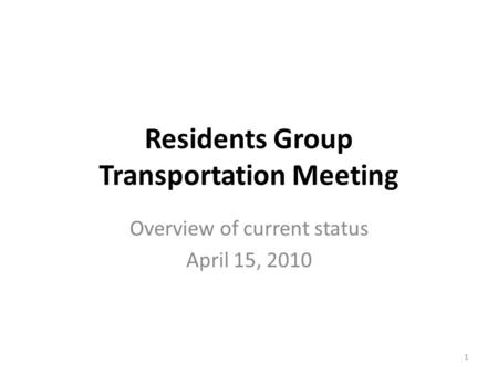 Residents Group Transportation Meeting Overview of current status April 15, 2010 1.