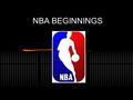 NBA BEGINNINGS. The Beginning The last major league to form June 1, 1946: the BAA was formed 11 teams, 60 games, 48 minutes long Didn’t have all the best.