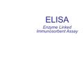 ELISA Enzyme Linked Immunosorbent Assay. What is an ELISA? Enzyme-linked immunosorbent assay Name suggests three components –Antibody Allows for specific.