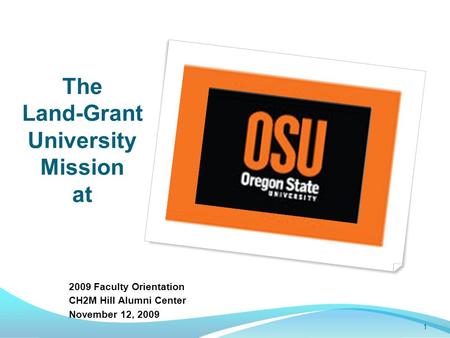 The Land-Grant University Mission at 2009 Faculty Orientation CH2M Hill Alumni Center November 12, 2009 1.