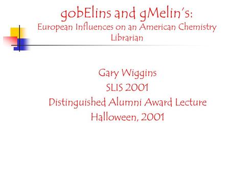 gobElins and gMelin’s: European Influences on an American Chemistry Librarian Gary Wiggins SLIS 2001 Distinguished Alumni Award Lecture Halloween, 2001.