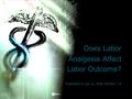 Does Labor Analgesia Affect Labor Outcome? Presented to you by: Allen Miraflor, T4.