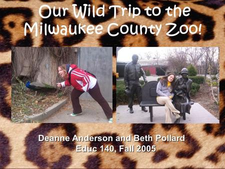 Our Wild Trip to the Milwaukee County Zoo! Deanne Anderson and Beth Pollard Educ 140, Fall 2005.