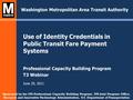 Use of Identity Credentials in Public Transit Fare Payment Systems Professional Capacity Building Program T3 Webinar June 29, 2011 Washington Metropolitan.