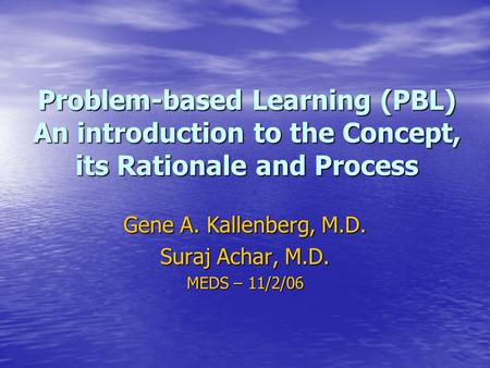 Problem-based Learning (PBL) An introduction to the Concept, its Rationale and Process Gene A. Kallenberg, M.D. Suraj Achar, M.D. MEDS – 11/2/06.