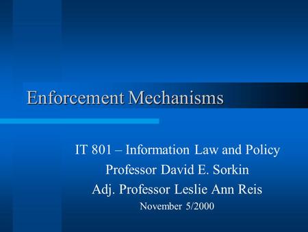 Enforcement Mechanisms IT 801 – Information Law and Policy Professor David E. Sorkin Adj. Professor Leslie Ann Reis November 5/2000.