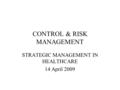 CONTROL & RISK MANAGEMENT STRATEGIC MANAGEMENT IN HEALTHCARE 14 April 2009.