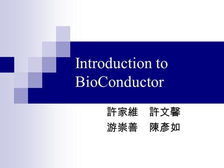 Introduction to BioConductor 許家維 許文馨 游崇善 陳彥如. Bioconductor BioConductor 起初是由 Fred Hutchinson 癌症研究 中心發起的計畫，之後有許多來自不同國家的研 究人員參與，這個計畫是一個為了分析理解基因 體資料的開放源碼計劃。