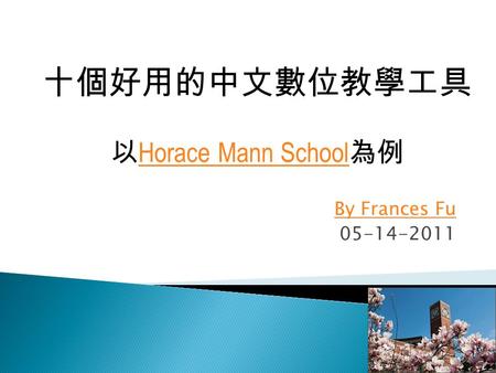 By Frances Fu 05-14-2011 十個好用的中文數位教學工具 以 Horace Mann School 為例 Horace Mann School.