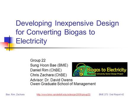 Developing Inexpensive Design for Converting Biogas to Electricity Group 22 Sung Hoon Bae (BME) Daniel Rim (ChBE) Chris Zachara (ChBE) Advisor: Dr. David.