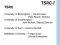 TSRC University of Birmingham – Centre base, Pete Alcock, Director University of Southampton – John Mohan, Deputy Director University of Kent – Jeremy.