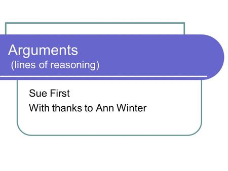 Arguments (lines of reasoning) Sue First With thanks to Ann Winter.