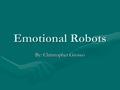 Emotional Robots By: Christopher Grosso Why Build Emotional Robots? The question is not whether intelligent machines can have emotions, but whether machines.