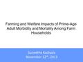 Farming and Welfare Impacts of Prime-Age Adult Morbidity and Mortality Among Farm Households Suneetha Kadiyala November 12 th, 2013.