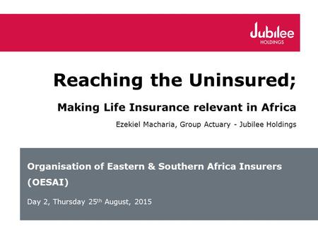 Organisation of Eastern & Southern Africa Insurers (OESAI) Day 2, Thursday 25 th August, 2015 Reaching the Uninsured; Making Life Insurance relevant in.