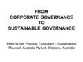 FROM CORPORATE GOVERNANCE TO SUSTAINABLE GOVERNANCE Peter White, Principal Consultant – Sustainability Maunsell Australia Pty Ltd, Brisbane, Australia.