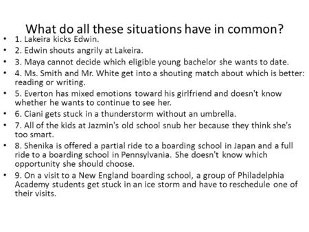 What do all these situations have in common? 1. Lakeira kicks Edwin. 2. Edwin shouts angrily at Lakeira. 3. Maya cannot decide which eligible young bachelor.