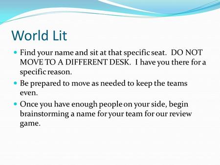 World Lit Find your name and sit at that specific seat. DO NOT MOVE TO A DIFFERENT DESK. I have you there for a specific reason. Be prepared to move as.