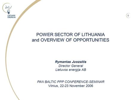 0 Rymantas Juozaitis Director General Lietuvos energija AB PAN BALTIC PPP CONFERENCE-SEMINAR Vilnius, 22-23 November 2006 POWER SECTOR OF LITHUANIA and.