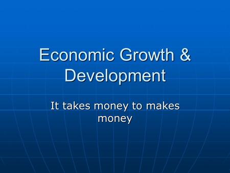 Economic Growth & Development It takes money to makes money.