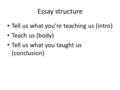 Essay structure Tell us what you’re teaching us (intro) Teach us (body) Tell us what you taught us (conclusion)