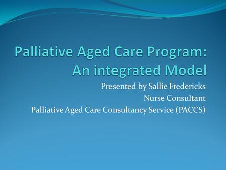 Presented by Sallie Fredericks Nurse Consultant Palliative Aged Care Consultancy Service (PACCS)